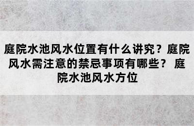 庭院水池风水位置有什么讲究？庭院风水需注意的禁忌事项有哪些？ 庭院水池风水方位